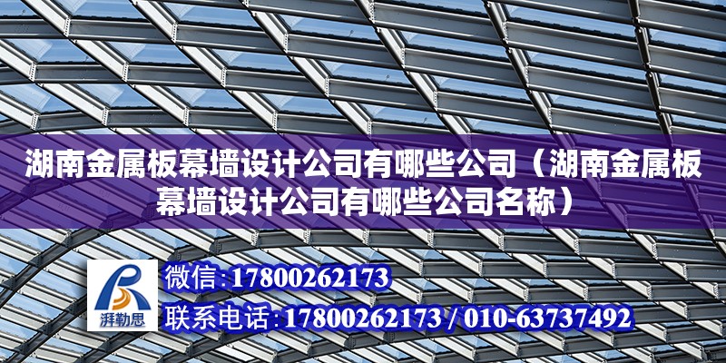 湖南金屬板幕墻設(shè)計(jì)公司有哪些公司（湖南金屬板幕墻設(shè)計(jì)公司有哪些公司名稱）