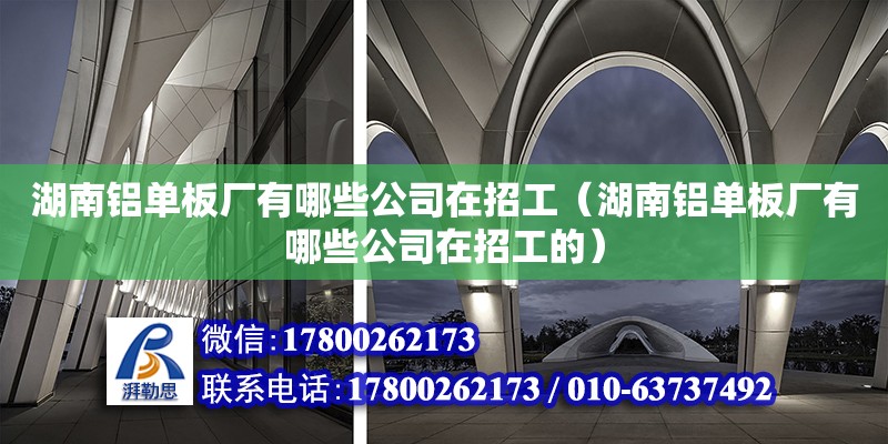 湖南鋁單板廠有哪些公司在招工（湖南鋁單板廠有哪些公司在招工的）