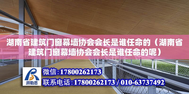 湖南省建筑門窗幕墻協(xié)會會長是誰任命的（湖南省建筑門窗幕墻協(xié)會會長是誰任命的呢）