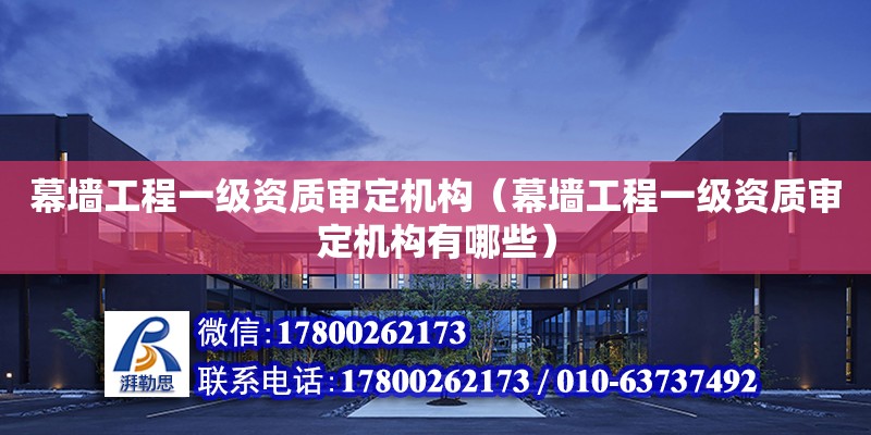 幕墻工程一級資質(zhì)審定機構(gòu)（幕墻工程一級資質(zhì)審定機構(gòu)有哪些）