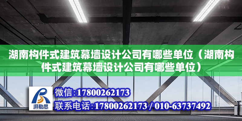 湖南構件式建筑幕墻設計公司有哪些單位（湖南構件式建筑幕墻設計公司有哪些單位）