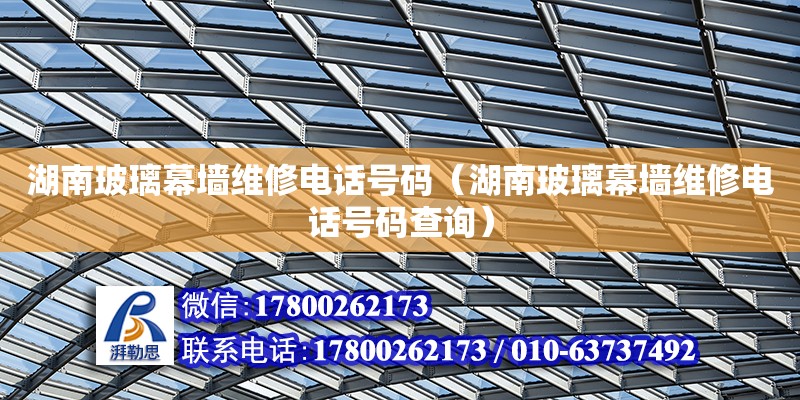 湖南玻璃幕墻維修電話號(hào)碼（湖南玻璃幕墻維修電話號(hào)碼查詢）