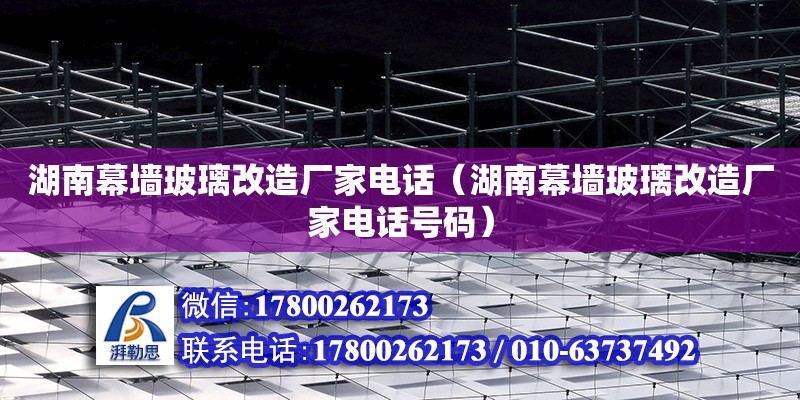 湖南幕墻玻璃改造廠家電話（湖南幕墻玻璃改造廠家電話號碼） 鋼結構網(wǎng)架設計