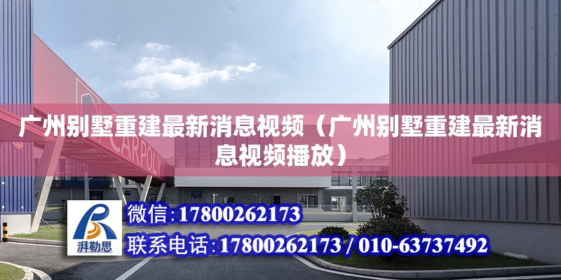 廣州別墅重建最新消息視頻（廣州別墅重建最新消息視頻播放）