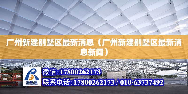 廣州新建別墅區(qū)最新消息（廣州新建別墅區(qū)最新消息新聞）