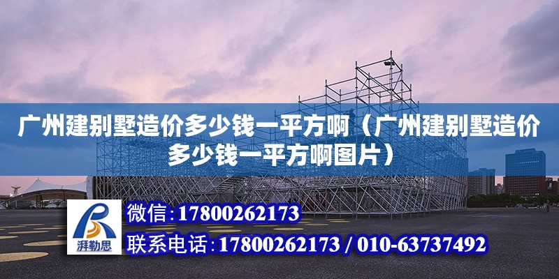 廣州建別墅造價多少錢一平方?。◤V州建別墅造價多少錢一平方啊圖片）