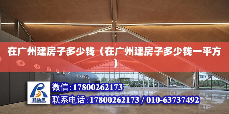 在廣州建房子多少錢（在廣州建房子多少錢一平方）