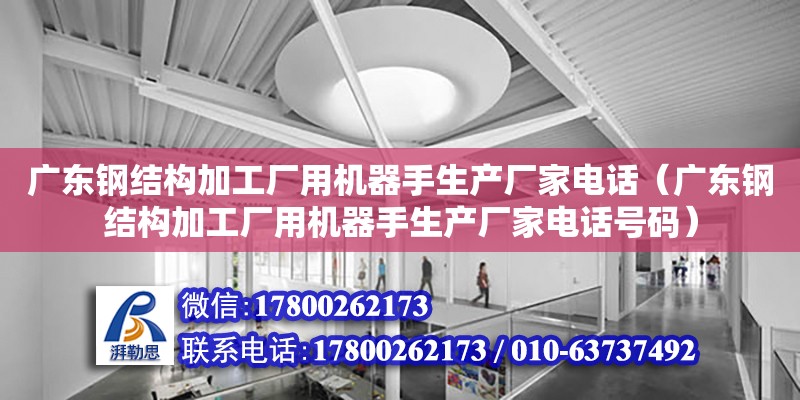 廣東鋼結構加工廠用機器手生產(chǎn)廠家電話（廣東鋼結構加工廠用機器手生產(chǎn)廠家電話號碼） 鋼結構網(wǎng)架設計