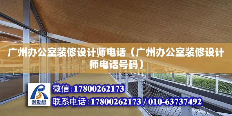 廣州辦公室裝修設計師電話（廣州辦公室裝修設計師電話號碼）