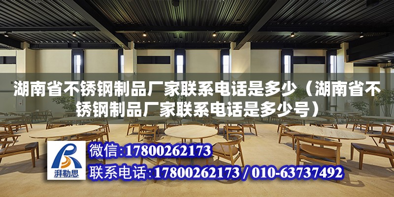 湖南省不銹鋼制品廠家聯(lián)系電話是多少（湖南省不銹鋼制品廠家聯(lián)系電話是多少號(hào)）