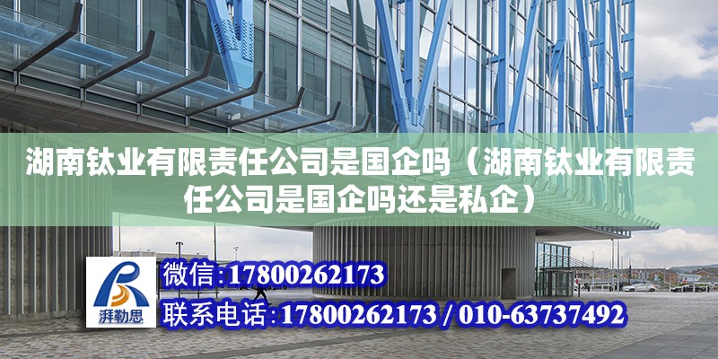 湖南鈦業(yè)有限責(zé)任公司是國(guó)企嗎（湖南鈦業(yè)有限責(zé)任公司是國(guó)企嗎還是私企）