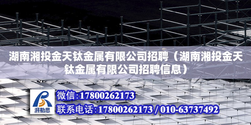 湖南湘投金天鈦金屬有限公司招聘（湖南湘投金天鈦金屬有限公司招聘信息）