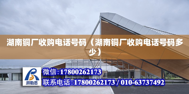 湖南銅廠收購電話號碼（湖南銅廠收購電話號碼多少） 鋼結(jié)構(gòu)網(wǎng)架設(shè)計