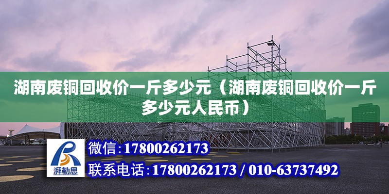 湖南廢銅回收價一斤多少元（湖南廢銅回收價一斤多少元人民幣） 鋼結(jié)構(gòu)網(wǎng)架設計