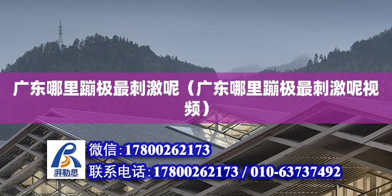 廣東哪里蹦極最刺激呢（廣東哪里蹦極最刺激呢視頻）