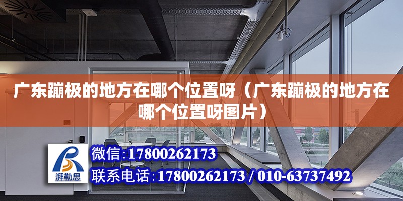 廣東蹦極的地方在哪個(gè)位置呀（廣東蹦極的地方在哪個(gè)位置呀圖片）