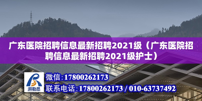 廣東醫(yī)院招聘信息最新招聘2021級（廣東醫(yī)院招聘信息最新招聘2021級護(hù)士）