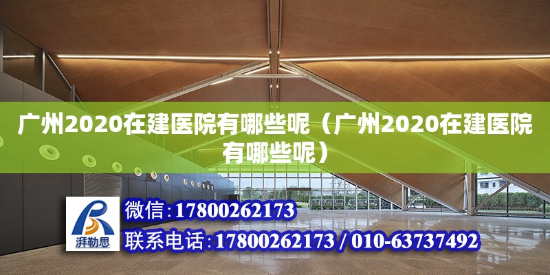 廣州2020在建醫(yī)院有哪些呢（廣州2020在建醫(yī)院有哪些呢）