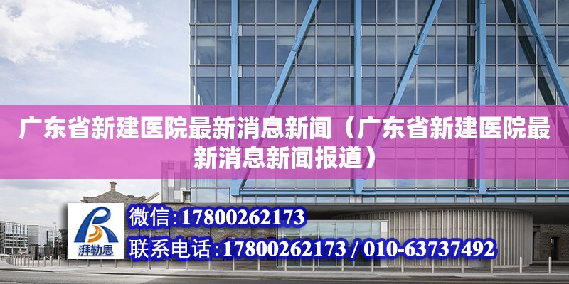 廣東省新建醫(yī)院最新消息新聞（廣東省新建醫(yī)院最新消息新聞報(bào)道）