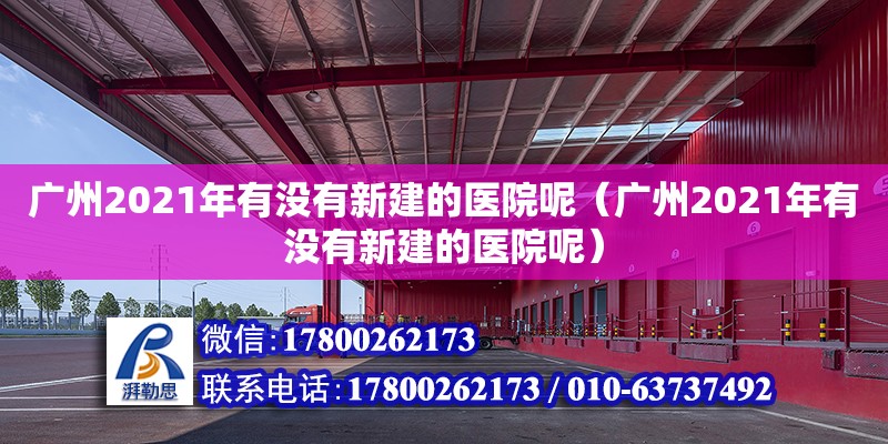 廣州2021年有沒有新建的醫(yī)院呢（廣州2021年有沒有新建的醫(yī)院呢）