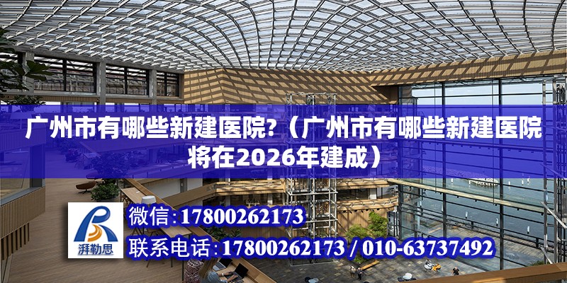 廣州市有哪些新建醫(yī)院?（廣州市有哪些新建醫(yī)院將在2026年建成）