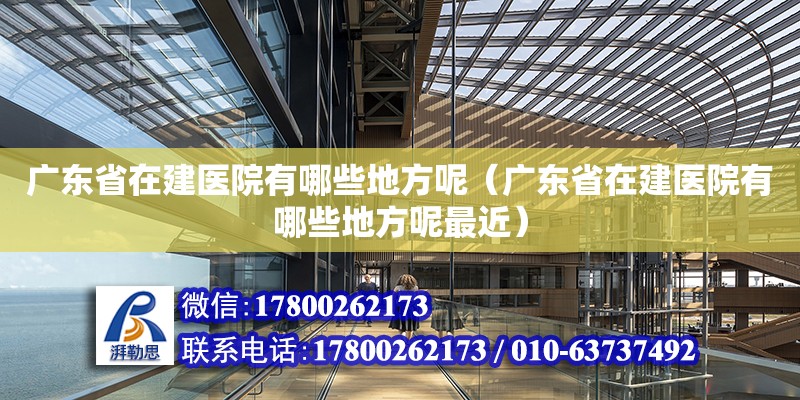 廣東省在建醫(yī)院有哪些地方呢（廣東省在建醫(yī)院有哪些地方呢最近）