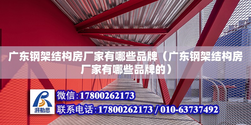 廣東鋼架結(jié)構(gòu)房廠家有哪些品牌（廣東鋼架結(jié)構(gòu)房廠家有哪些品牌的）