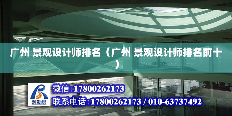 廣州 景觀設(shè)計師排名（廣州 景觀設(shè)計師排名前十）