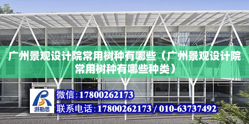 廣州景觀設計院常用樹種有哪些（廣州景觀設計院常用樹種有哪些種類）