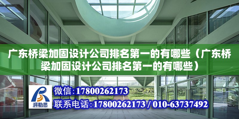 廣東橋梁加固設(shè)計公司排名第一的有哪些（廣東橋梁加固設(shè)計公司排名第一的有哪些）