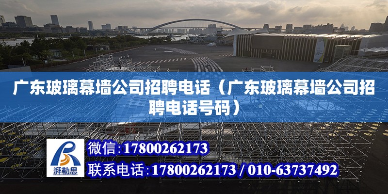 廣東玻璃幕墻公司招聘電話（廣東玻璃幕墻公司招聘電話號(hào)碼）