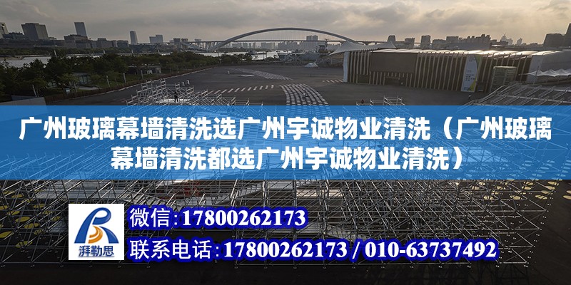 廣州玻璃幕墻清洗選廣州宇誠物業(yè)清洗（廣州玻璃幕墻清洗都選廣州宇誠物業(yè)清洗）