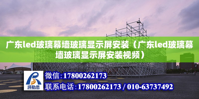 廣東led玻璃幕墻玻璃顯示屏安裝（廣東led玻璃幕墻玻璃顯示屏安裝視頻）