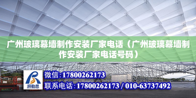 廣州玻璃幕墻制作安裝廠家電話（廣州玻璃幕墻制作安裝廠家電話號(hào)碼）