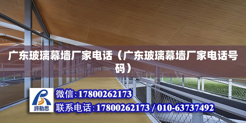 廣東玻璃幕墻廠家電話（廣東玻璃幕墻廠家電話號碼）