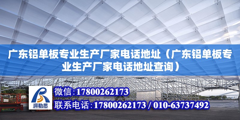 廣東鋁單板專業(yè)生產(chǎn)廠家電話地址（廣東鋁單板專業(yè)生產(chǎn)廠家電話地址查詢）