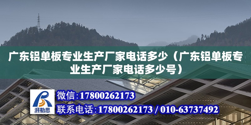 廣東鋁單板專業(yè)生產(chǎn)廠家電話多少（廣東鋁單板專業(yè)生產(chǎn)廠家電話多少號(hào)）