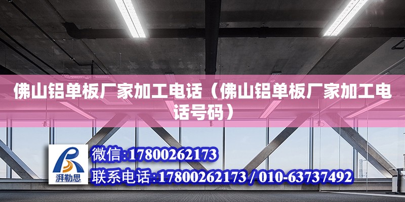 佛山鋁單板廠家加工電話（佛山鋁單板廠家加工電話號碼）