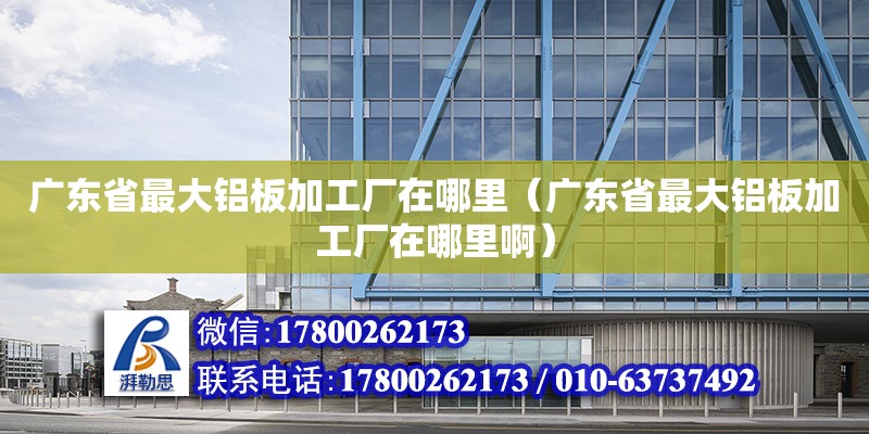 廣東省最大鋁板加工廠在哪里（廣東省最大鋁板加工廠在哪里?。? title=