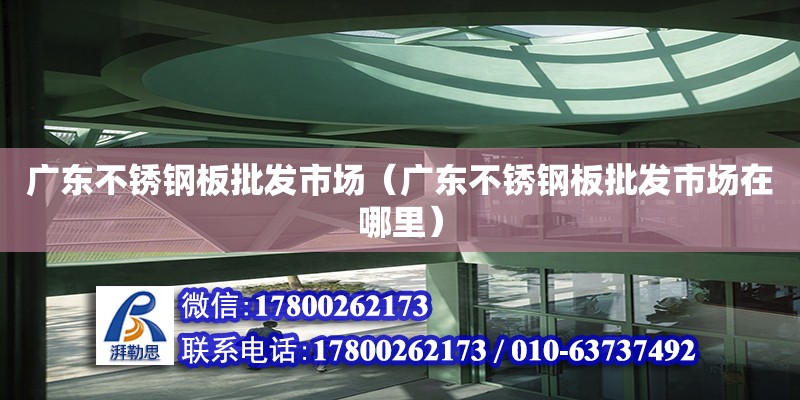 廣東不銹鋼板批發(fā)市場(chǎng)（廣東不銹鋼板批發(fā)市場(chǎng)在哪里）