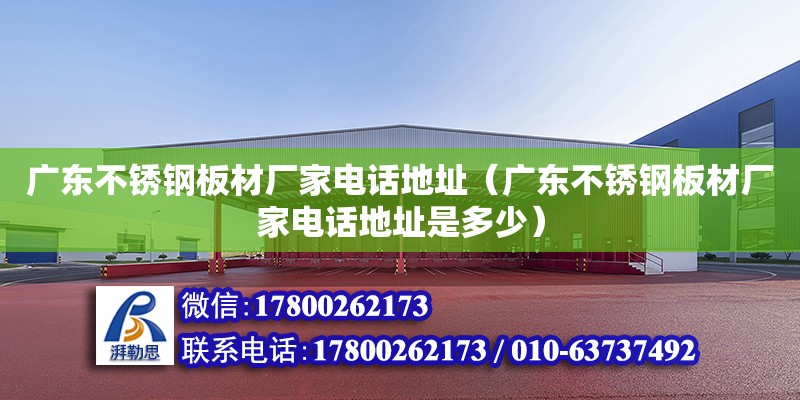 廣東不銹鋼板材廠家電話地址（廣東不銹鋼板材廠家電話地址是多少）