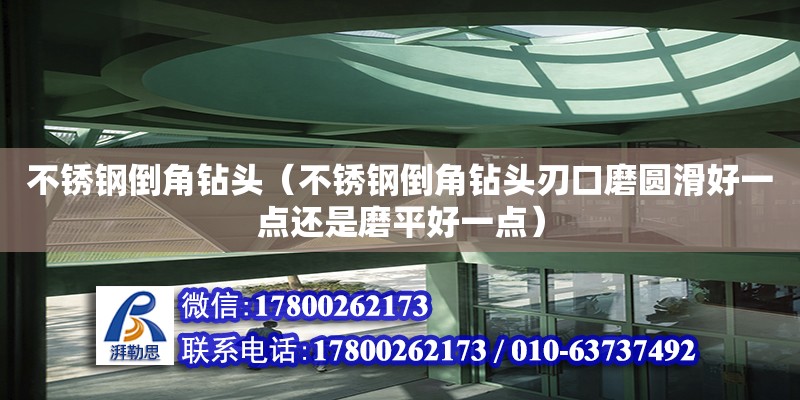 不銹鋼倒角鉆頭（不銹鋼倒角鉆頭刃口磨圓滑好一點(diǎn)還是磨平好一點(diǎn)） 鋼結(jié)構(gòu)網(wǎng)架設(shè)計(jì)