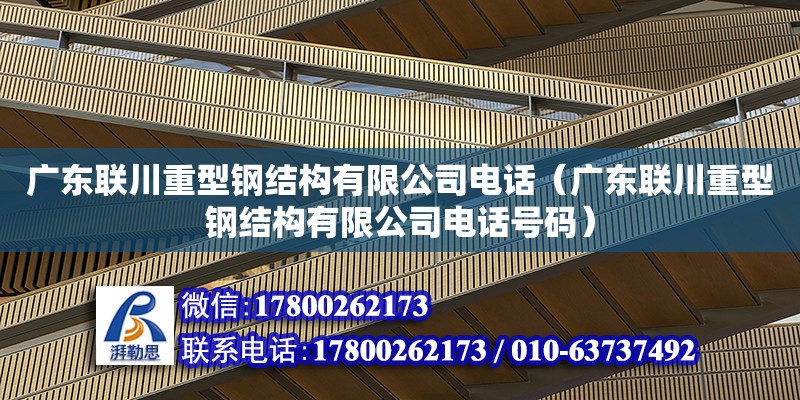 廣東聯(lián)川重型鋼結(jié)構(gòu)有限公司電話（廣東聯(lián)川重型鋼結(jié)構(gòu)有限公司電話號碼） 鋼結(jié)構(gòu)網(wǎng)架設(shè)計