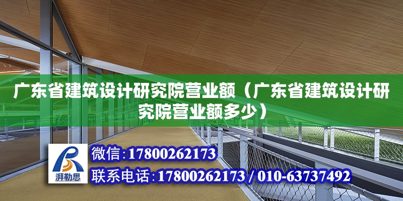 廣東省建筑設(shè)計研究院營業(yè)額（廣東省建筑設(shè)計研究院營業(yè)額多少）