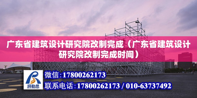 廣東省建筑設(shè)計(jì)研究院改制完成（廣東省建筑設(shè)計(jì)研究院改制完成時(shí)間） 鋼結(jié)構(gòu)網(wǎng)架設(shè)計(jì)