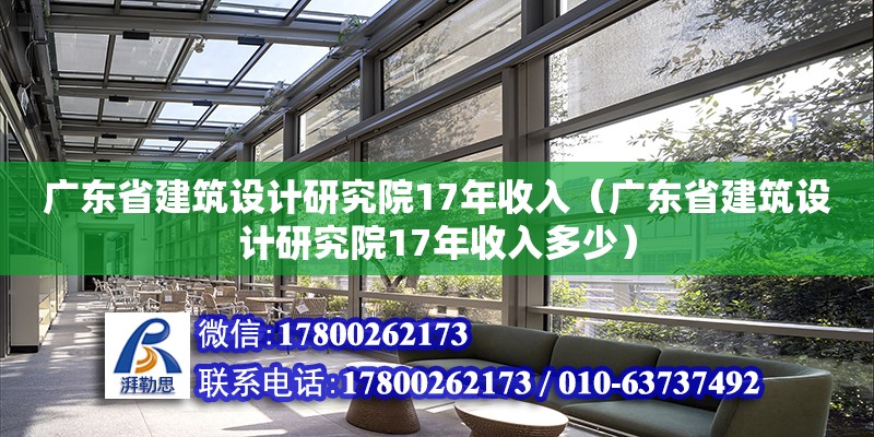 廣東省建筑設(shè)計(jì)研究院17年收入（廣東省建筑設(shè)計(jì)研究院17年收入多少）