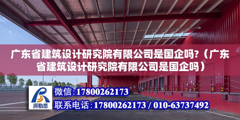 廣東省建筑設(shè)計(jì)研究院有限公司是國企嗎?（廣東省建筑設(shè)計(jì)研究院有限公司是國企嗎）