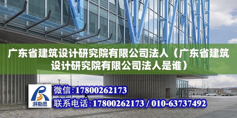 廣東省建筑設(shè)計研究院有限公司法人（廣東省建筑設(shè)計研究院有限公司法人是誰）