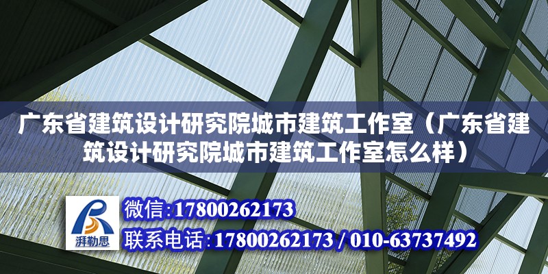 廣東省建筑設(shè)計研究院城市建筑工作室（廣東省建筑設(shè)計研究院城市建筑工作室怎么樣） 鋼結(jié)構(gòu)網(wǎng)架設(shè)計