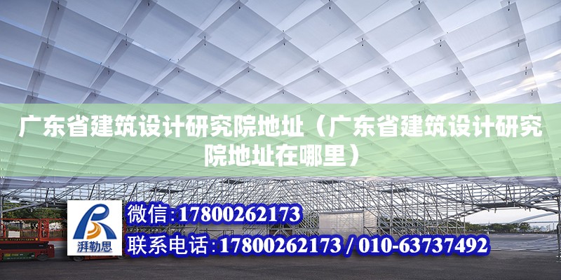 廣東省建筑設(shè)計(jì)研究院地址（廣東省建筑設(shè)計(jì)研究院地址在哪里） 鋼結(jié)構(gòu)網(wǎng)架設(shè)計(jì)